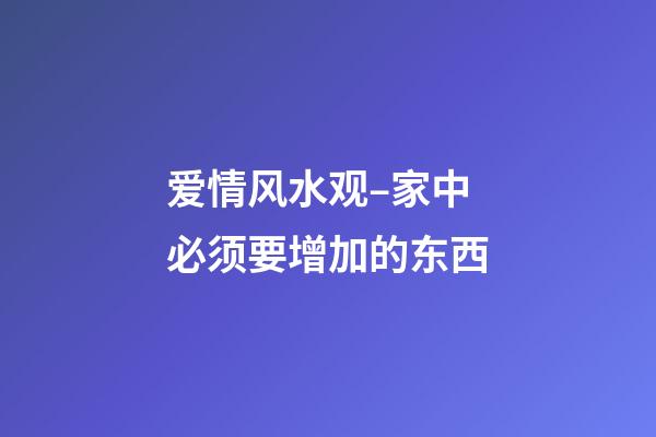 爱情风水观–家中必须要增加的东西