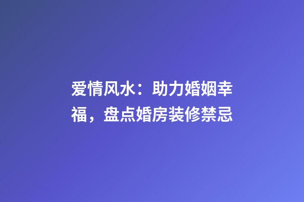 爱情风水：助力婚姻幸福，盘点婚房装修禁忌