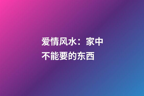 爱情风水：家中不能要的东西