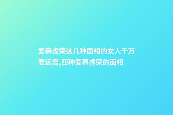 爱慕虚荣这几种面相的女人千万要远离,四种爱慕虚荣的面相