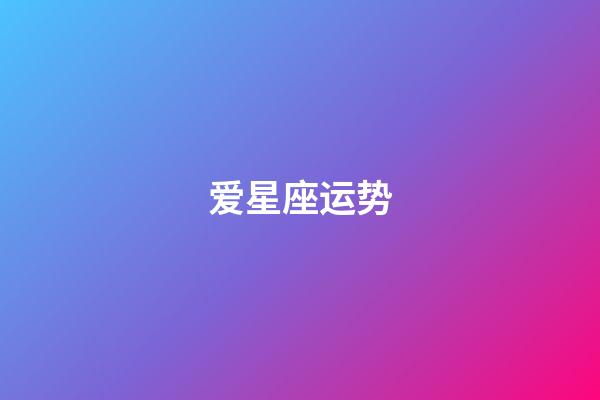 爱星座运势（今日运势每日运程）-第1张-星座运势-玄机派