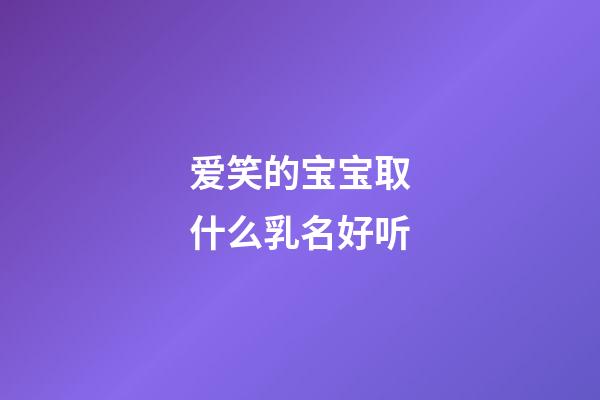 爱笑的宝宝取什么乳名好听(爱笑的宝宝叫什么小名好)-第1张-宝宝起名-玄机派