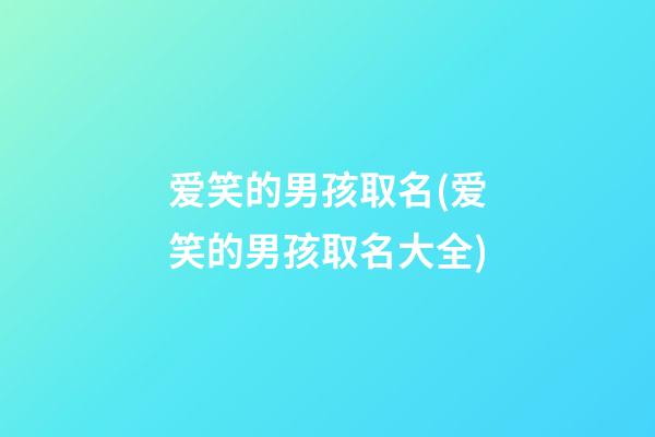 爱笑的男孩取名(爱笑的男孩取名大全)