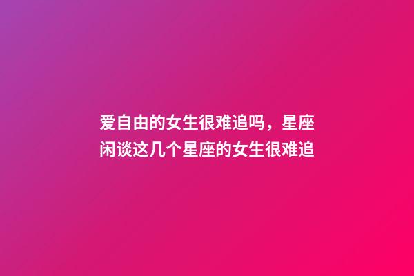 爱自由的女生很难追吗，星座闲谈这几个星座的女生很难追-第1张-观点-玄机派