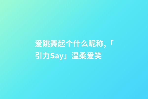 爱跳舞起个什么昵称,「引力Say」温柔爱笑-第1张-观点-玄机派