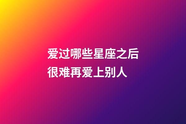 爱过哪些星座之后很难再爱上别人-第1张-星座运势-玄机派