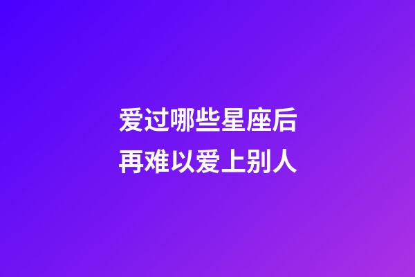 爱过哪些星座后再难以爱上别人-第1张-星座运势-玄机派