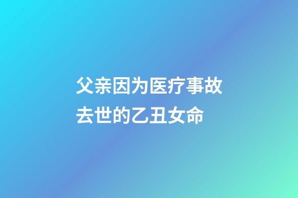 父亲因为医疗事故去世的乙丑女命