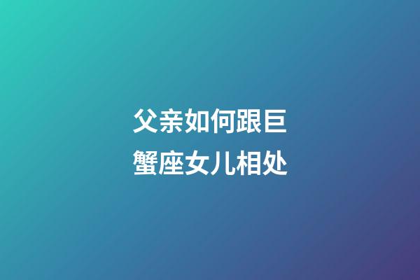 父亲如何跟巨蟹座女儿相处-第1张-星座运势-玄机派