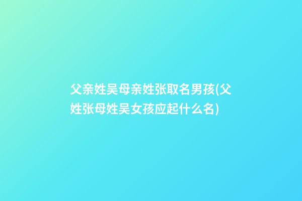 父亲姓吴母亲姓张取名男孩(父姓张母姓吴女孩应起什么名)