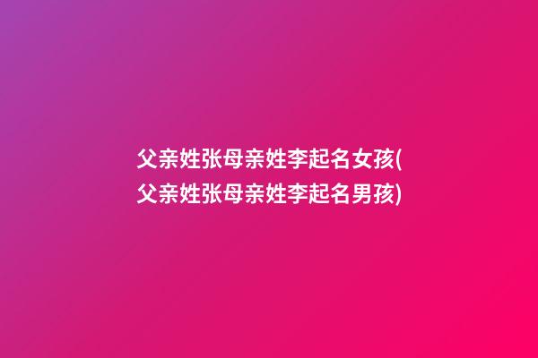 父亲姓张母亲姓李起名女孩(父亲姓张母亲姓李起名男孩)