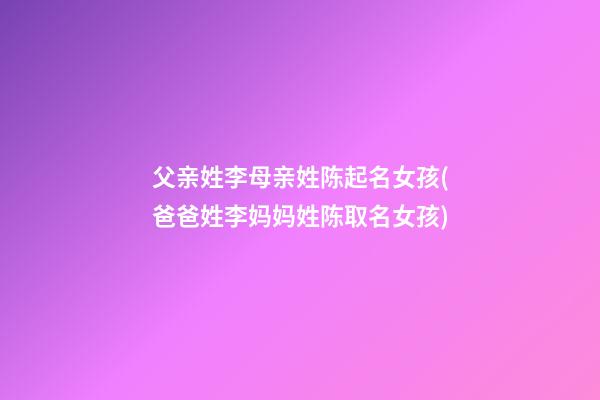 父亲姓李母亲姓陈起名女孩(爸爸姓李妈妈姓陈取名女孩)