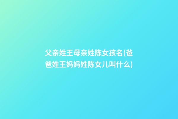 父亲姓王母亲姓陈女孩名(爸爸姓王妈妈姓陈女儿叫什么)