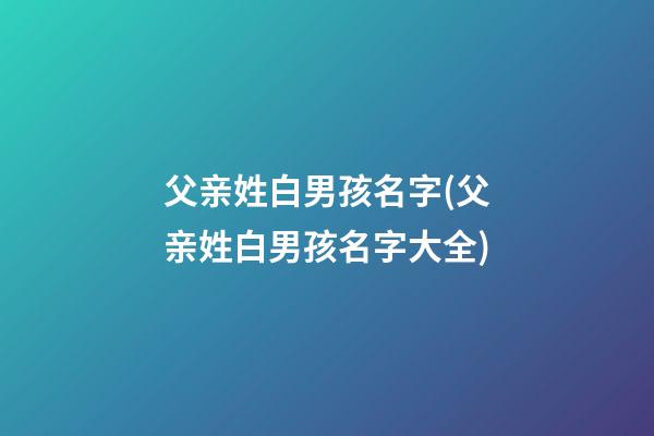父亲姓白男孩名字(父亲姓白男孩名字大全)