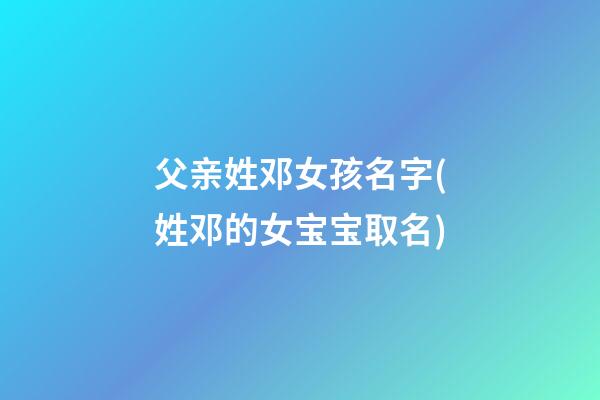 父亲姓邓女孩名字(姓邓的女宝宝取名)