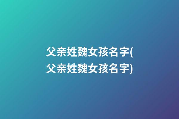 父亲姓魏女孩名字(父亲姓魏女孩名字)