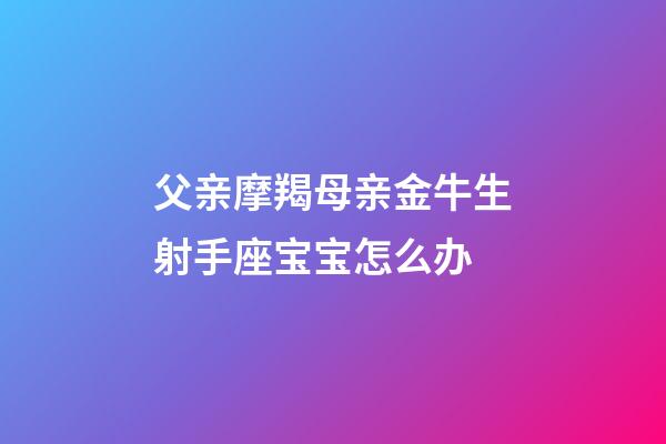 父亲摩羯母亲金牛生射手座宝宝怎么办-第1张-星座运势-玄机派