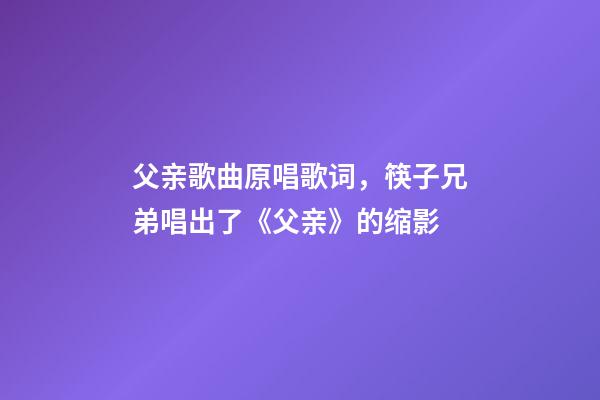 父亲歌曲原唱歌词，筷子兄弟唱出了《父亲》的缩影-第1张-观点-玄机派