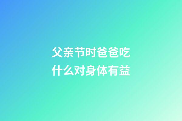 父亲节时爸爸吃什么对身体有益