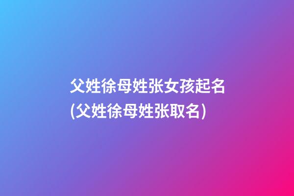 父姓徐母姓张女孩起名(父姓徐母姓张取名)