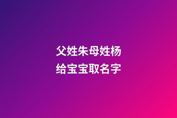 父姓朱母姓杨给宝宝取名字(父姓朱母姓杨给宝宝取名字好吗)-第1张-宝宝起名-玄机派