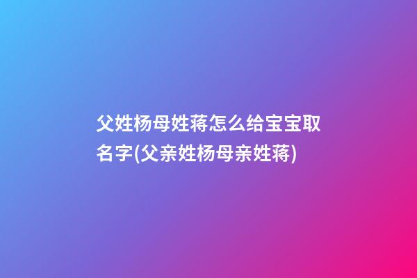 父姓杨母姓蒋怎么给宝宝取名字(父亲姓杨母亲姓蒋)