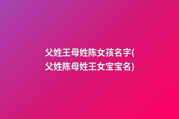 父姓王母姓陈女孩名字(父姓陈母姓王女宝宝名)