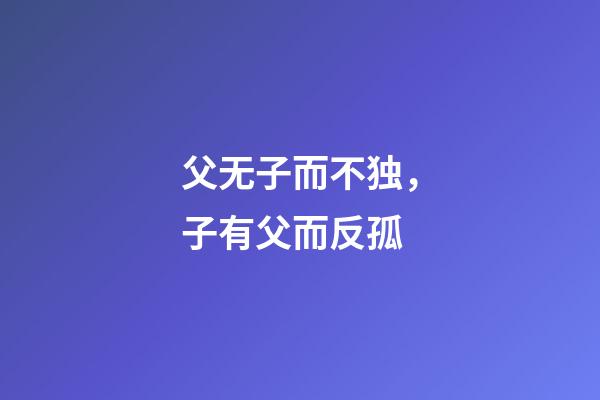 父无子而不独，子有父而反孤