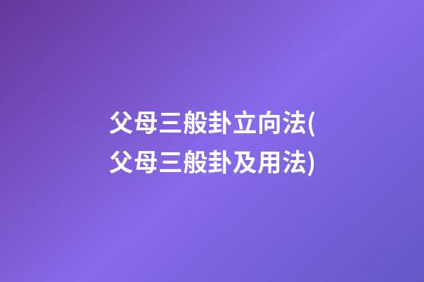 父母三般卦立向法(父母三般卦及用法)