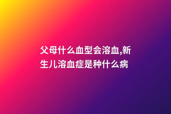 父母什么血型会溶血,新生儿溶血症是种什么病-第1张-观点-玄机派
