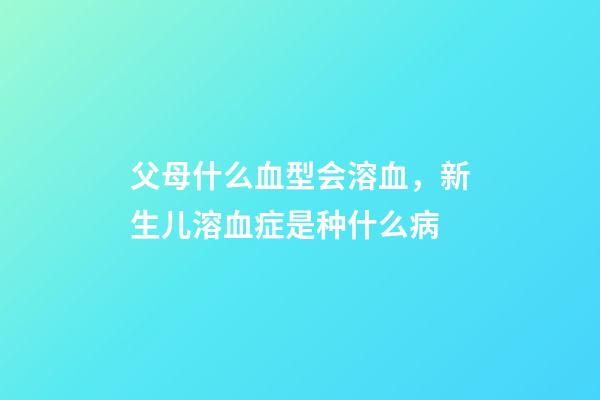 父母什么血型会溶血，新生儿溶血症是种什么病-第1张-观点-玄机派