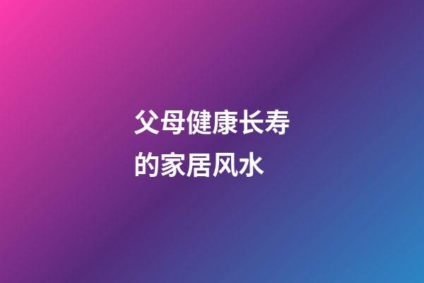 父母健康长寿的家居风水