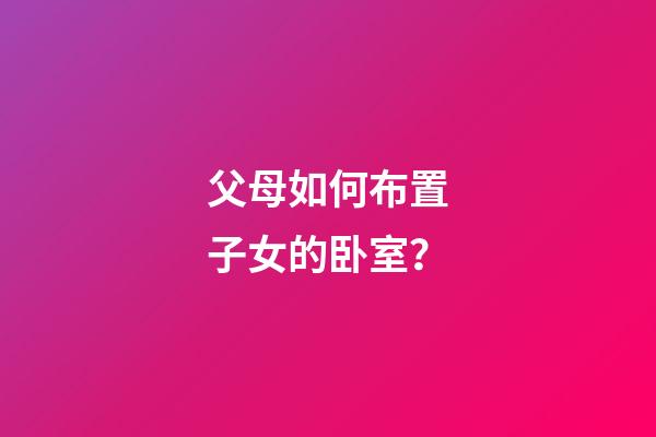父母如何布置子女的卧室？
