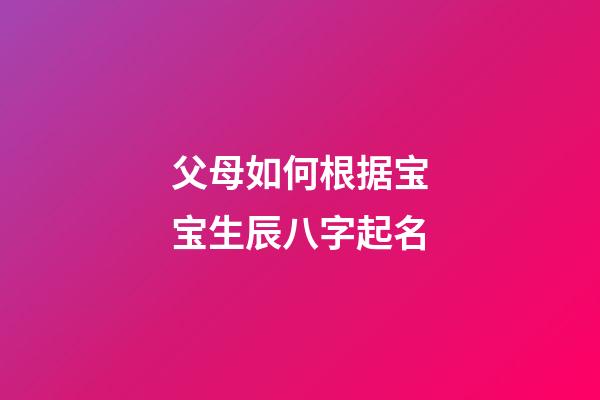 父母如何根据宝宝生辰八字起名