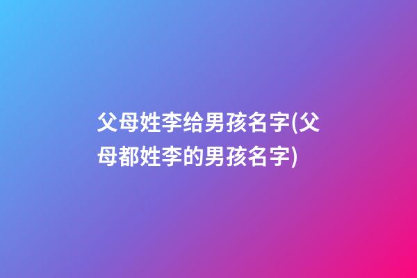 父母姓李给男孩名字(父母都姓李的男孩名字)