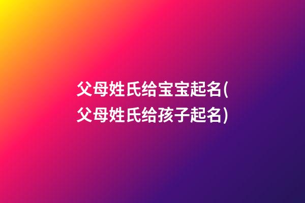父母姓氏给宝宝起名(父母姓氏给孩子起名)