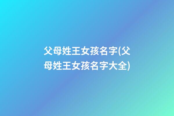 父母姓王女孩名字(父母姓王女孩名字大全)
