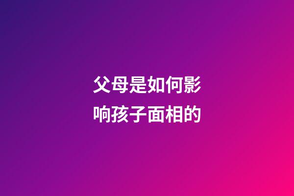 父母是如何影响孩子面相的