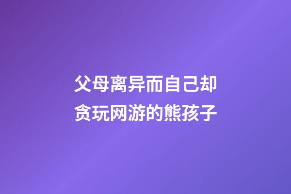 父母离异而自己却贪玩网游的熊孩子