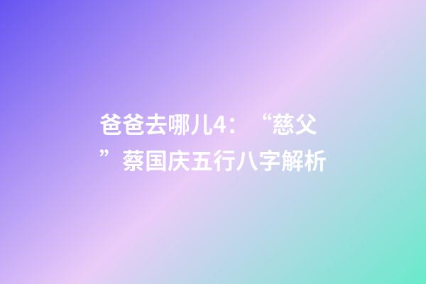 爸爸去哪儿4：“慈父”蔡国庆五行八字解析