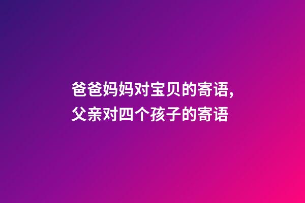 爸爸妈妈对宝贝的寄语,父亲对四个孩子的寄语-第1张-观点-玄机派