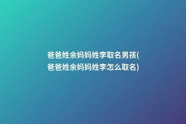 爸爸姓余妈妈姓李取名男孩(爸爸姓余妈妈姓李怎么取名)