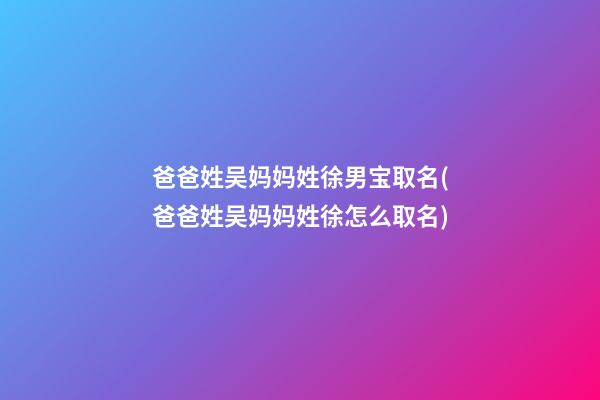 爸爸姓吴妈妈姓徐男宝取名(爸爸姓吴妈妈姓徐怎么取名)