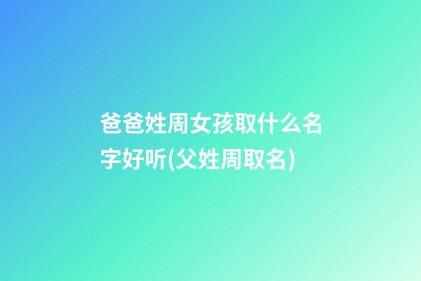 爸爸姓周女孩取什么名字好听(父姓周取名)
