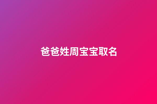 爸爸姓周宝宝取名(爸爸姓周宝宝取名字)-第1张-宝宝起名-玄机派