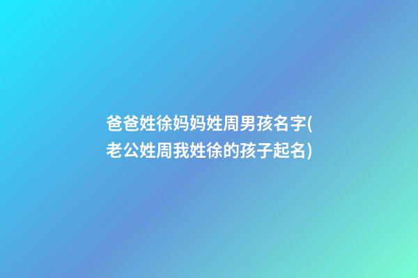 爸爸姓徐妈妈姓周男孩名字(老公姓周我姓徐的孩子起名)