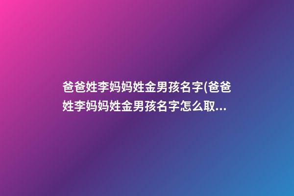 爸爸姓李妈妈姓金男孩名字(爸爸姓李妈妈姓金男孩名字怎么取)