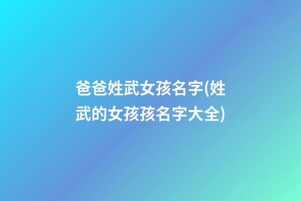 爸爸姓武女孩名字(姓武的女孩孩名字大全)