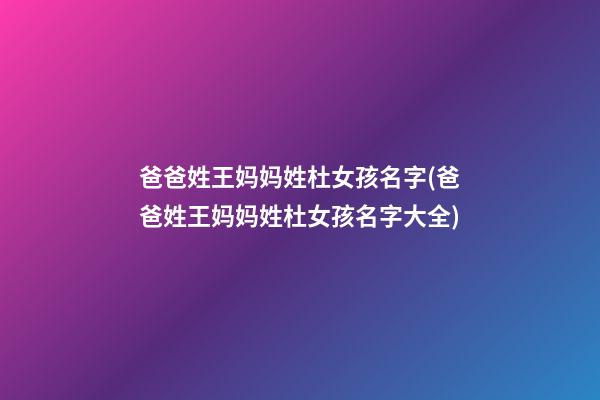 爸爸姓王妈妈姓杜女孩名字(爸爸姓王妈妈姓杜女孩名字大全)
