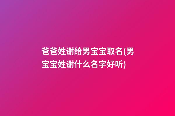 爸爸姓谢给男宝宝取名(男宝宝姓谢什么名字好听)